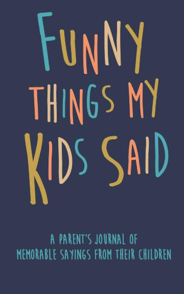 Funny Things my Kids Said A parent’s journal of memorable sayings from their children: A Journal for Parents to write down the cute and funny things your children Parents & Children