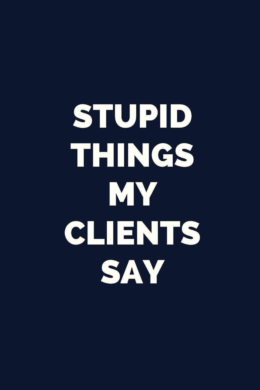 Stupid Things My Clients Say: Blank, Lined Novelty Notebook: Funny Office Gag Gift Journal Business, Finance & Career