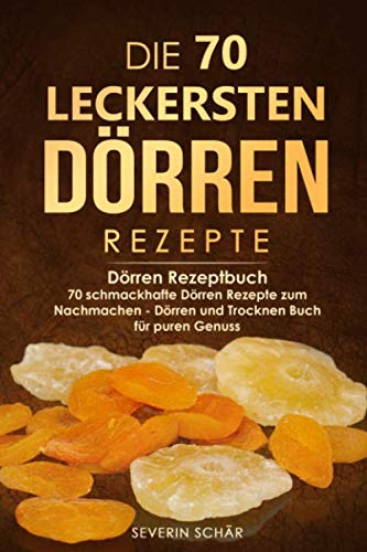 Die 70 leckersten Dörren Rezepte: Dörren Rezeptbuch - 70 schmackhafte Dörren Rezepte zum Nachmachen - Dörren und Trocknen Buch für puren Genuss Leisure, Home & Garden