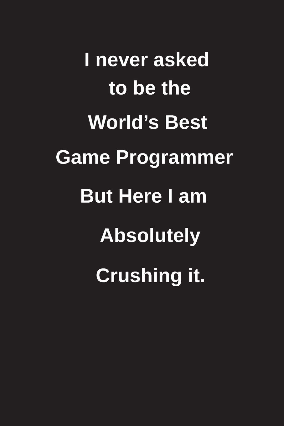 I never asked to be the World's Best Game Programmer But Here I am Absolutely Crushing it.: Blank Lined Notebook / Journal Gift Idea book