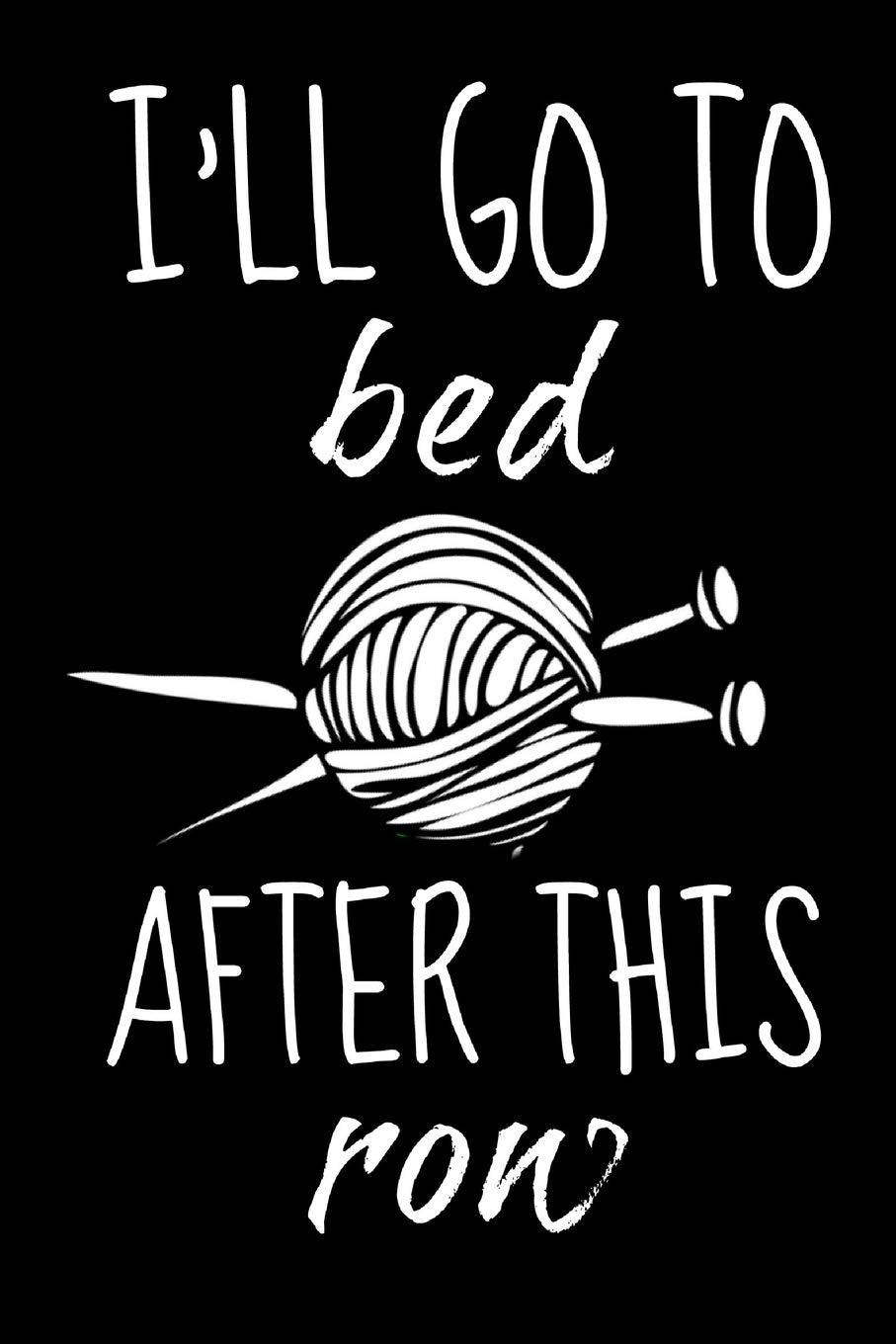 I'll Go to Bed After This Row: Funny Knitting Crochet Sewing Quilters Book Notepad Notebook Composition and Journal Gratitude Diary Gift Present Birthday and Christmas Hobbies & Crafts