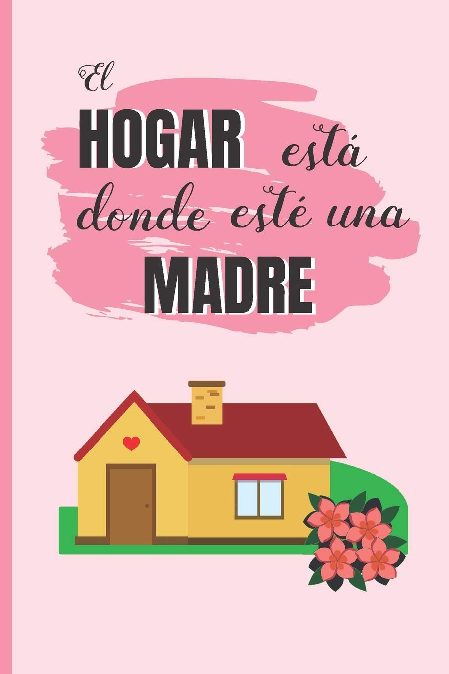 EL HOGAR ESTÁ DONDE ESTÉ UNA MADRE: CUADERNO 6" X 9". 120 Pgs. DÍA DE LA MADRE. DIARIO, CUADERNO DE NOTAS, RECETAS, APUNTES O AGENDA. REGALO ORIGINAL. Learning & Reference