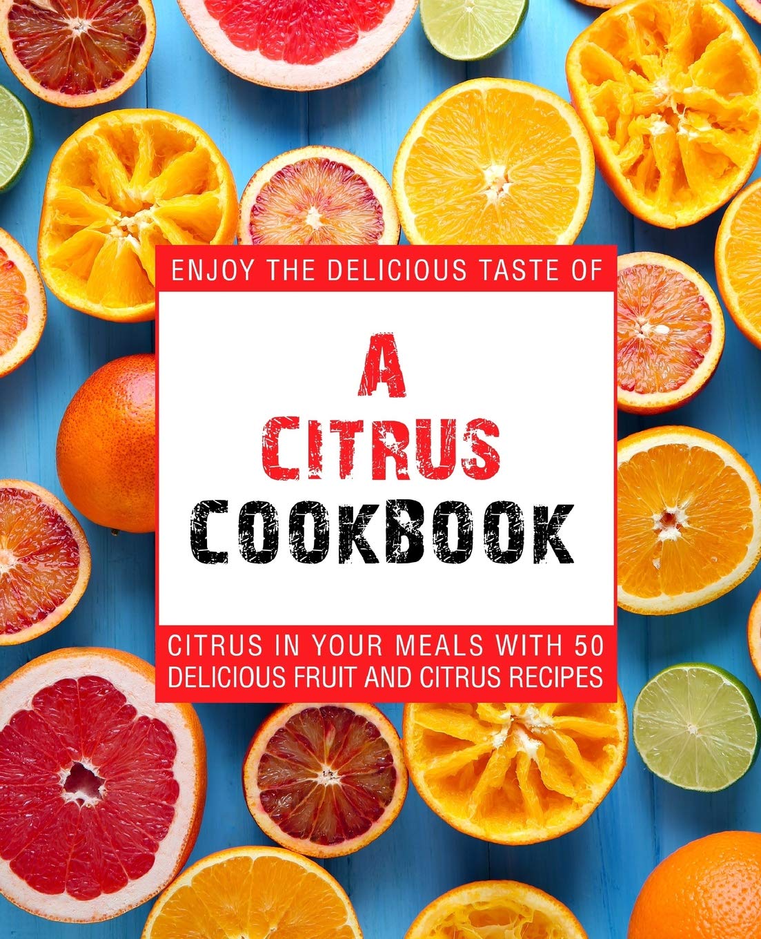 A Citrus Cookbook: Enjoy the Delicious Tastes of Citrus In Your Meals With 50 Delicious Fruit and Citrus Recipes (2nd Edition) Cooking & Enjoying