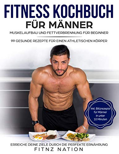 Fitness Kochbuch für Männer: Muskelaufbau und Fettverbrennung für Beginner: 99 gesunde Rezepte für einen athletischen Körper - Mehr Muskeln, mehr Kraft, weniger Körperfett durch die perfekte Ernährung Medicine