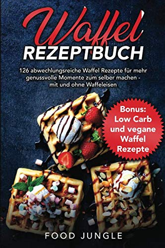 Waffel Rezeptbuch: 126 abwechslungsreiche Waffel Rezepte für mehr genussvolle Momente zum selber machen - mit und ohne Waffeleisen - Bonus: Low Carb und vegane Waffel Rezepte Leisure, Home & Garden