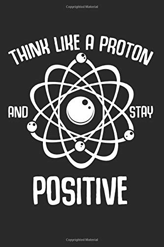 Think Like A Proton And Stay Positive: Best Chemistry Gift Ideas Funny Science Composition College Notebook and Diary to Write In / 120 Pages of Ruled Lined & Blank Paper / 6"x9" Essays & Short Stories