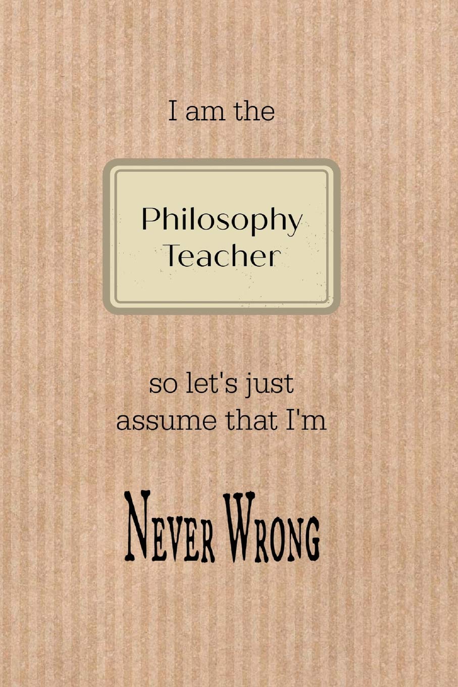 I am the Philosophy teacher so let's just assume that I'm never wrong: Brown paper effect background teacher slogan homework book, writing pad, ... composition jotter, journal diary, planner Philosophy