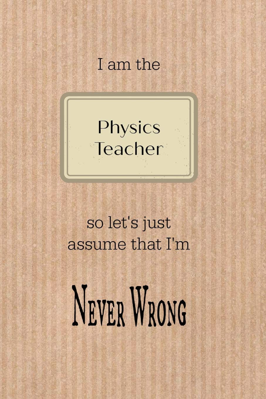 I am the Physics teacher so let's just assume that I'm never wrong: Brown paper effect background teacher slogan homework book, writing pad, notepad, ... composition jotter, journal diary, planner Business & Technology