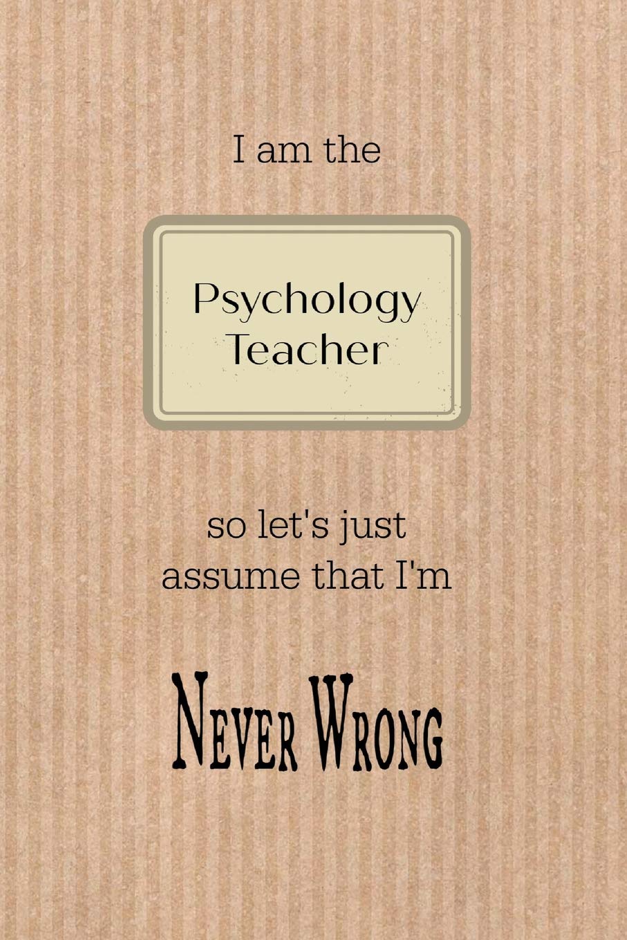 I am the Psychology teacher so let's just assume that I'm never wrong: Brown paper effect background teacher slogan homework book, writing pad, ... composition jotter, journal diary, planner Psychology