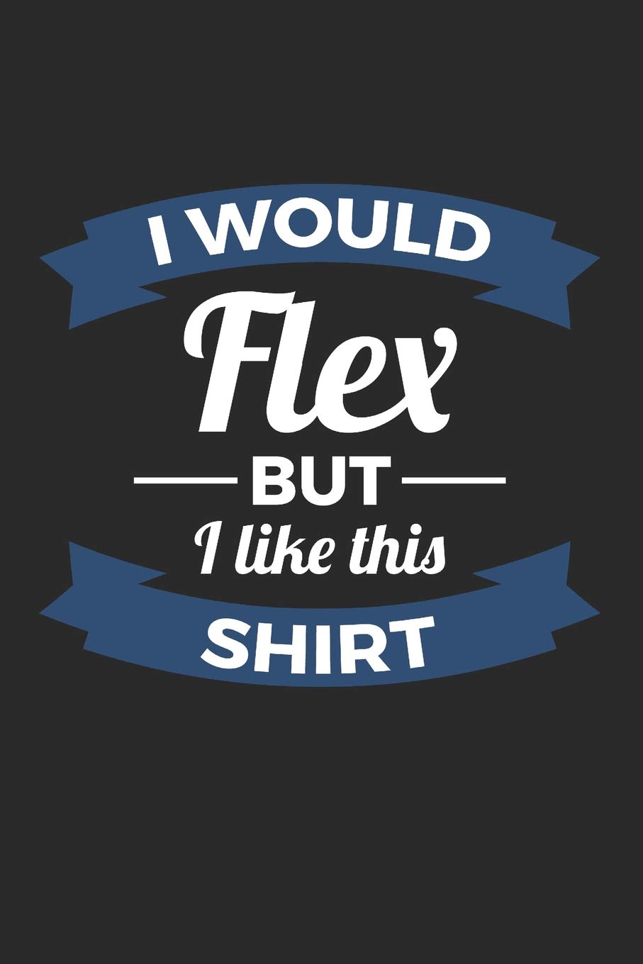 I Would Flex But I Like This Shirt: 6x9 Funny Blank Lined Composition Notebook for Fitness and Workout Junkies Leisure & Fun