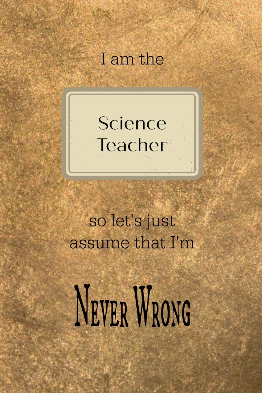 I am the Science teacher so let's just assume that I'm never wrong: Gold and black teacher slogan homework book, writing pad, notepad, idea notebook, composition jotter, journal diary, planner Business & Technology