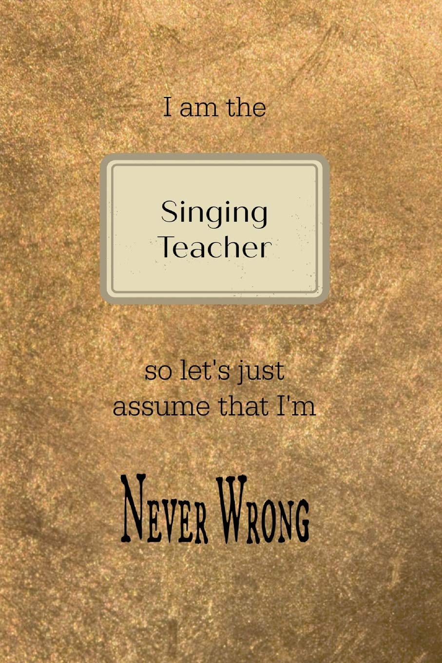 I am the Singing teacher so let's just assume that I'm never wrong: Gold and black teacher slogan homework book, writing pad, notepad, idea notebook, composition jotter, journal diary, planner Arts & Music
