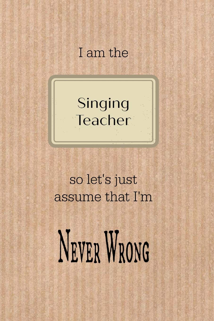 I am the Singing teacher so let's just assume that I'm never wrong: Brown paper effect background teacher slogan homework book, writing pad, notepad, ... composition jotter, journal diary, planner Arts & Music