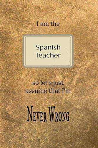 I am the Spanish teacher so let's just assume that I'm never wrong: Gold and black teacher slogan homework book, writing pad, notepad, idea notebook, composition jotter, journal diary, planner Travel