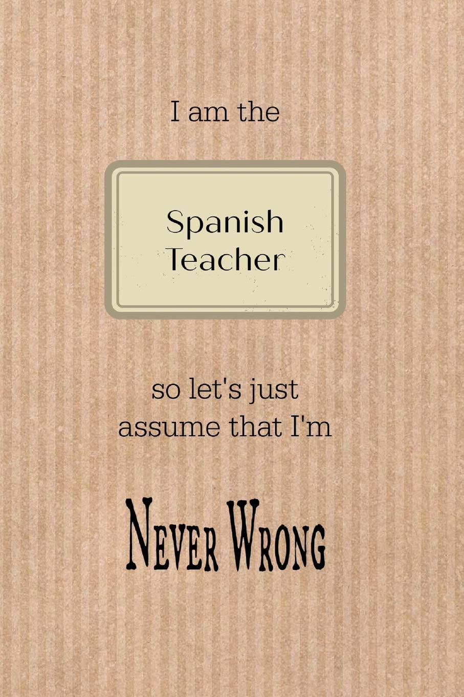 I am the Spanish teacher so let's just assume that I'm never wrong: Brown paper effect background teacher slogan homework book, writing pad, notepad, ... composition jotter, journal diary, planner Travel