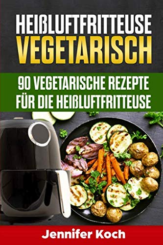 Heißluftfritteuse Vegetarisch: 90 vegetarische Rezepte für die Heißluftfritteuse, schnell, lecker und gesund,vegetarisch und vegane Rezepte Natural Sciences