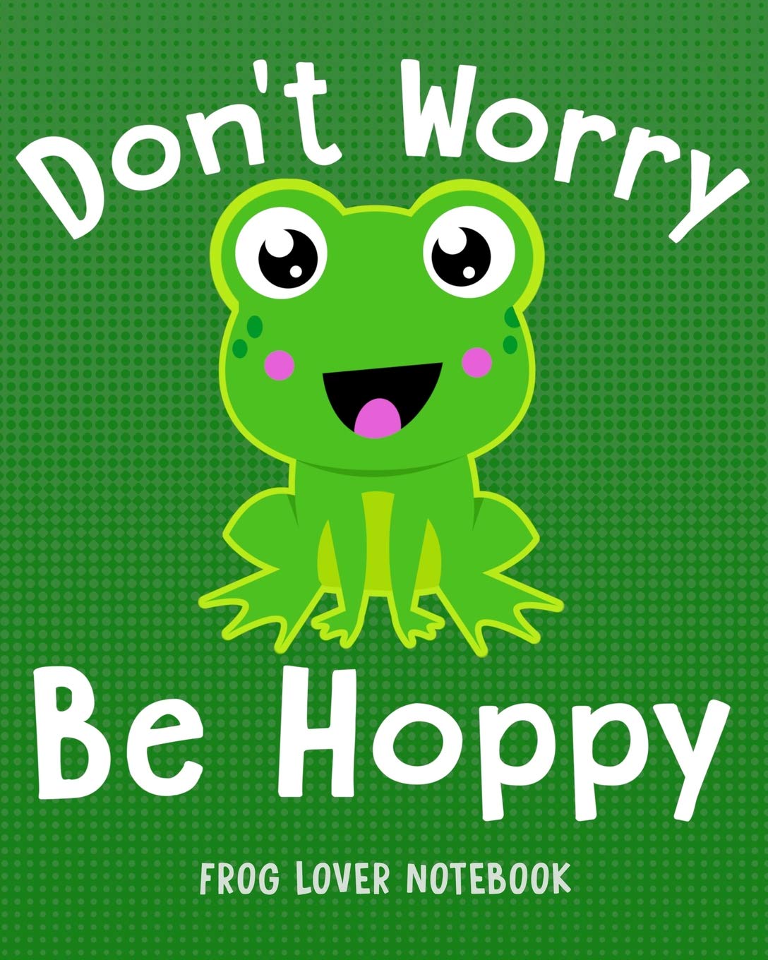 DON'T WORRY BE HOPPY Frog Lover Notebook: for School & Play - Boys, Girls, Kids. 8x10 (Frog Lovers, Band 6) Pets