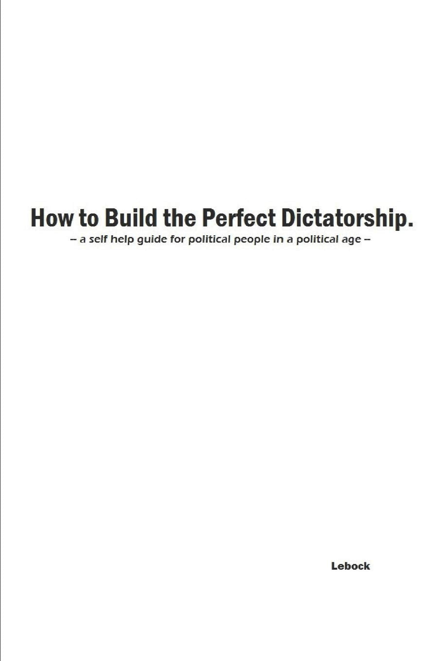 How to Build the Perfect Dictatorship: A Self-Help Guide for Political People in a Political Age Politics & History
