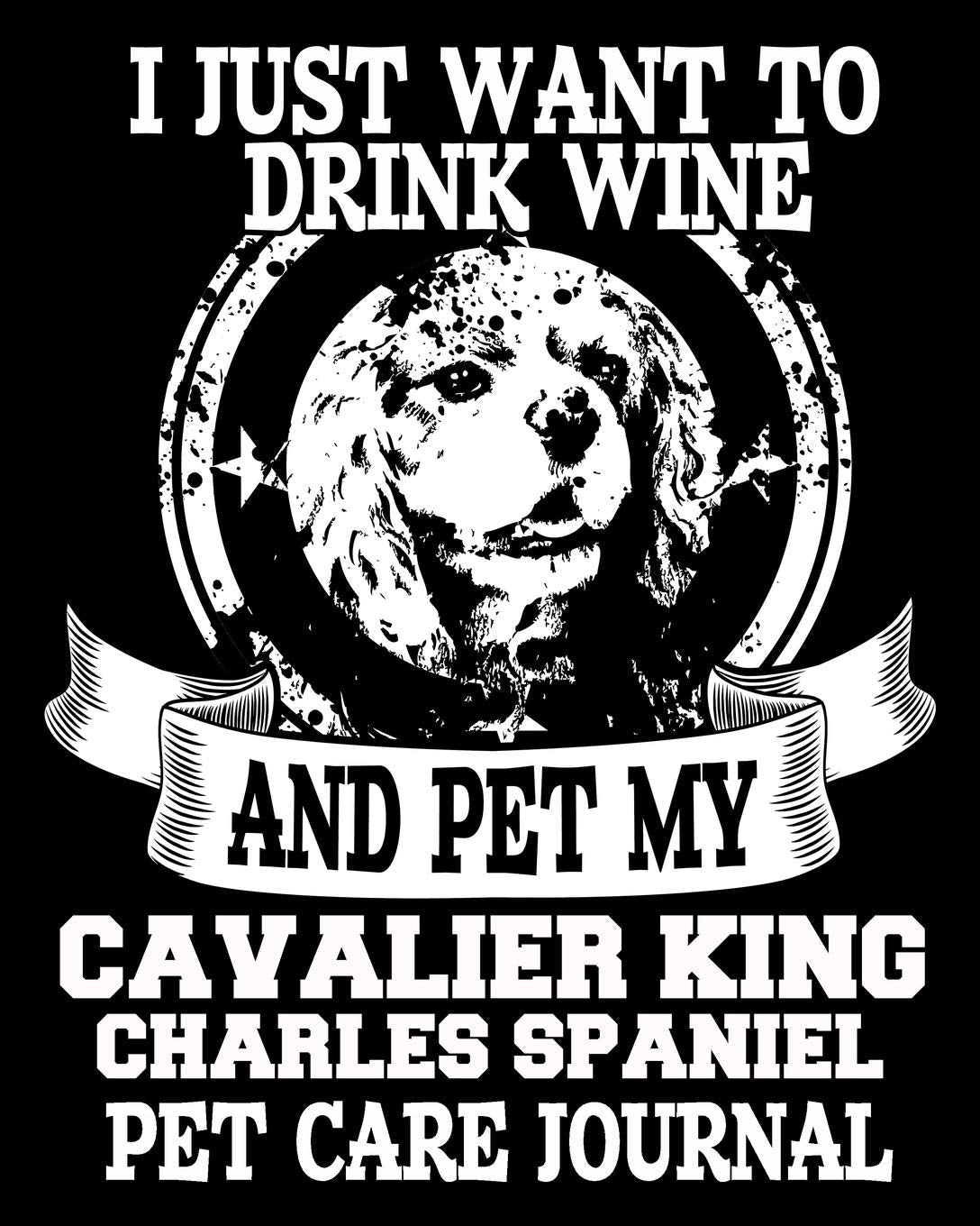 I Just Want To Drink Wine And Pet My Cavalier King Charles Spaniel Pet Care Journal: Pet Health Medical Tracker (Expenses, Wellness Planner, Appointments and Vaccination Charts for Pets, Band 5) Pets