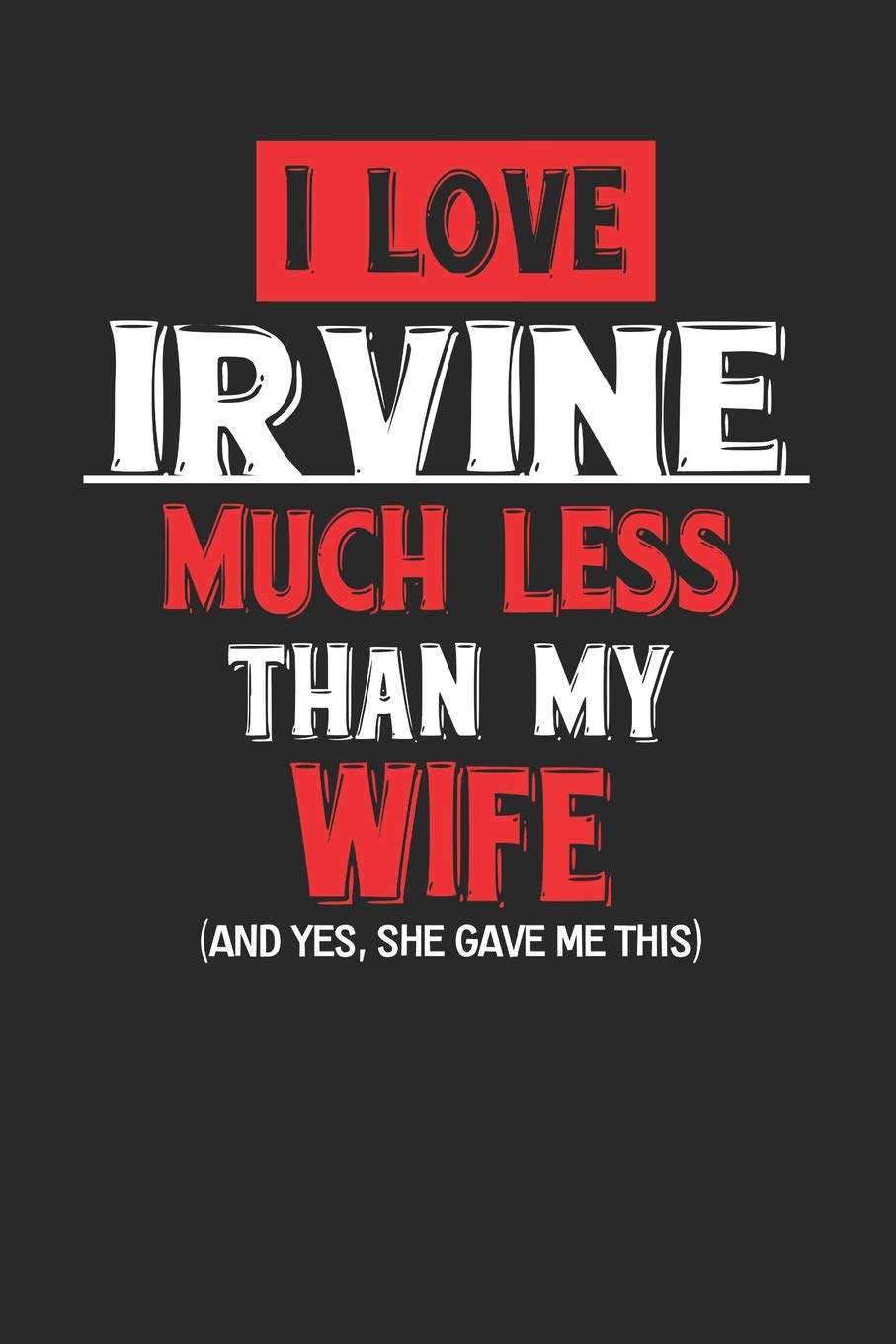 I Love Irvine Much Less Than My Wife (And yes, she gave me this): Irvine Notebook | Irvine Vacation Journal | Wife and Husband I Handlettering | Diary I Logbook | 110 Journal Paper Pages | 6 x 9 Books