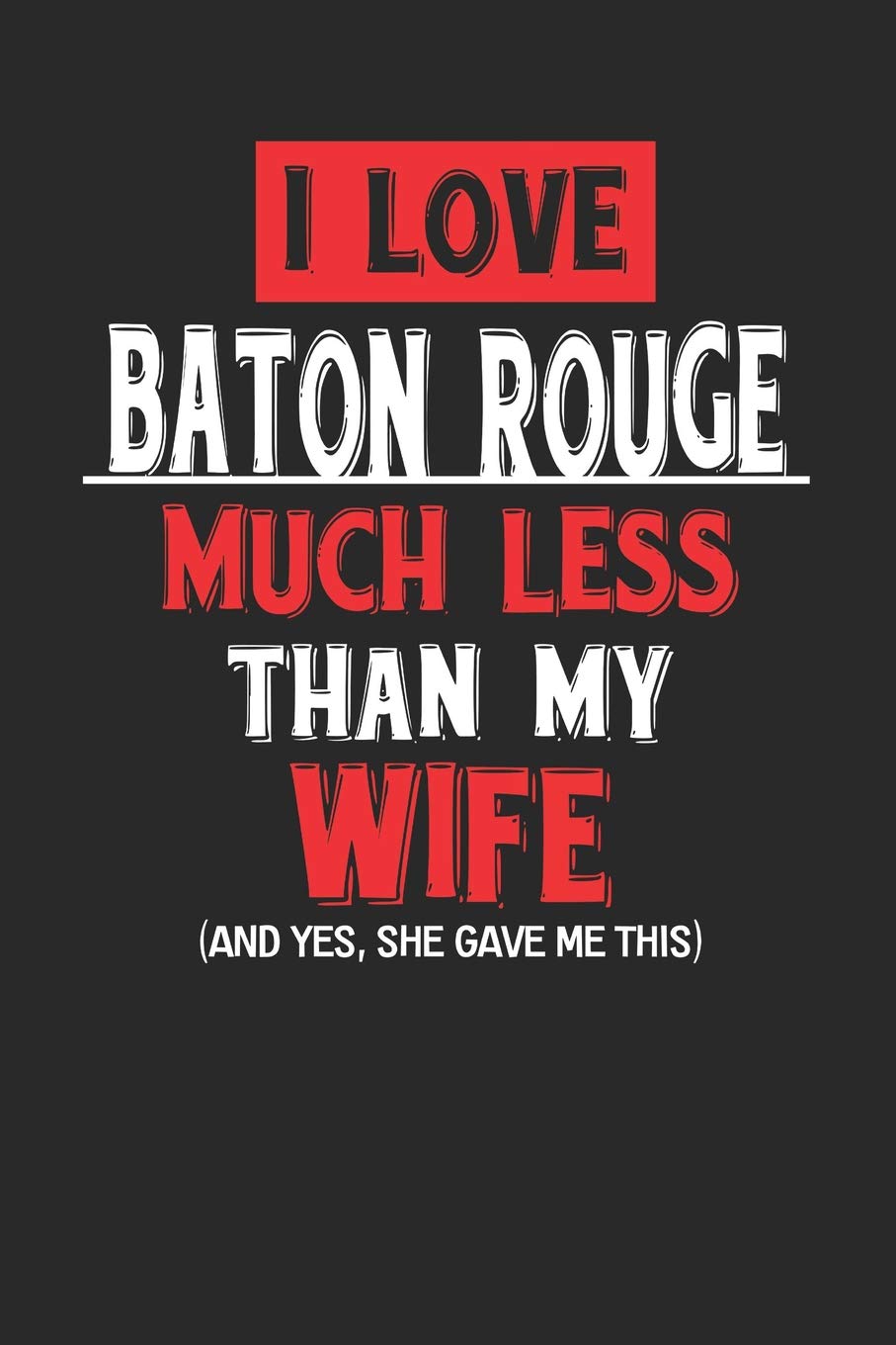 I Love Baton Rouge Much Less Than My Wife (And yes, she gave me this): Baton Rouge Notebook | Baton Rouge Vacation Journal | Wife and Husband I ... I Logbook | 110 Journal Paper Pages | 6 x 9 Books