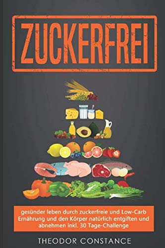 Zuckerfrei: gesünder leben durch Zuckerfreie und Low-Carb Ernährung und den Körper natürlich entgiften und abnehmen inkl. 30 Tage Challenge um die Zuckersucht zu beenden Health, Nutrition & Fitness