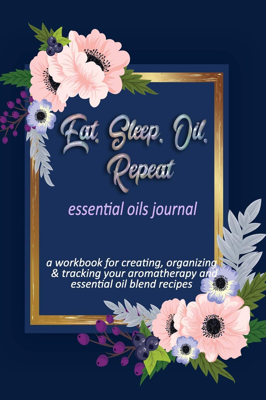 Eat, Sleep, Oil, Repeat: Essential Oils Journal: A Workbook for Creating, Organizing & Tracking Your Aromatherapy and Essential Oil Blend Recipes Health, Nutrition & Fitness