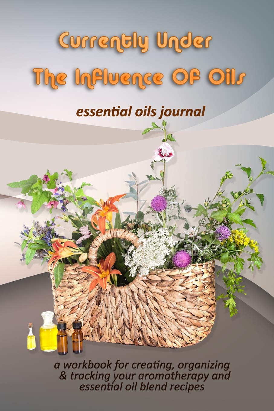 Currently Under The Influence Of Oils: Essential Oils Journal: A Workbook for Creating, Organizing & Tracking Your Aromatherapy and Essential Oil Blend Recipes Health, Nutrition & Fitness