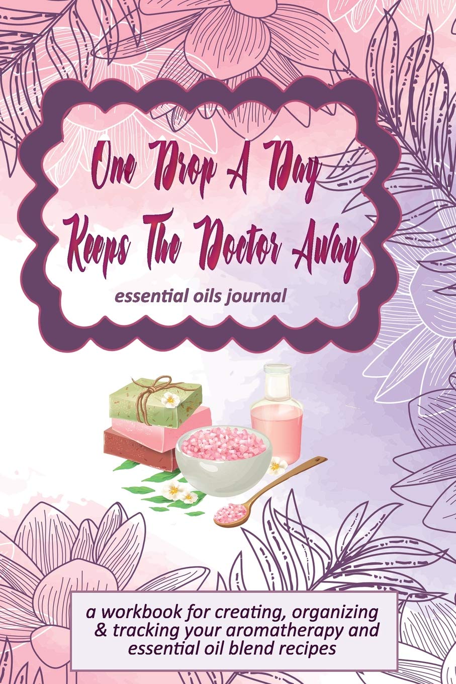 One Drop A Day Keeps The Doctor Away: Essential Oils Journal: A Workbook for Creating, Organizing & Tracking Your Aromatherapy and Essential Oil Blend Recipes Health, Nutrition & Fitness