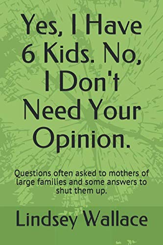 Yes, I Have 6 Kids. No, I Don't Need Your Opinion.: Questions often asked to mothers of large families and some answers to shut them up. Partnership & Love