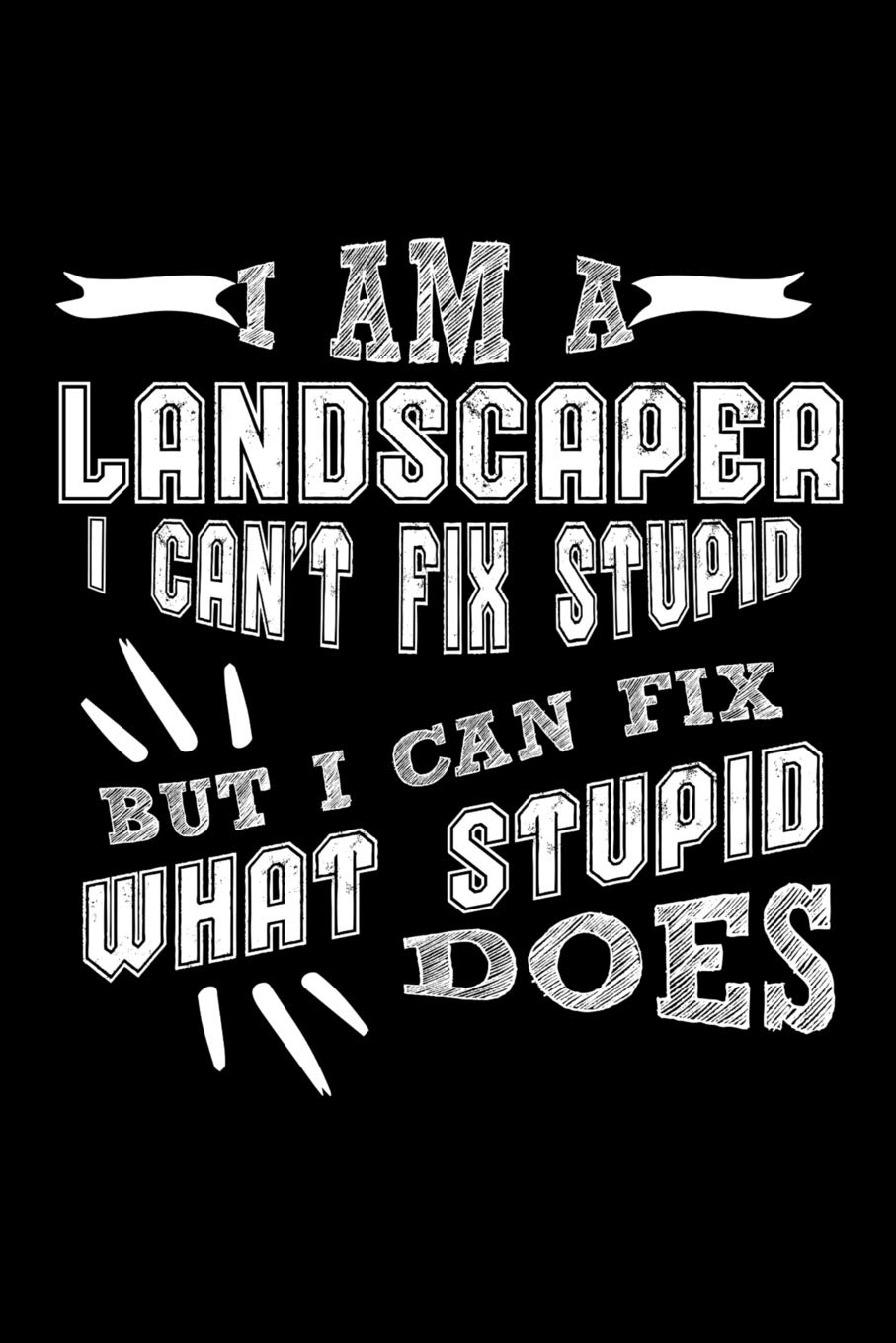 I Am a Landscaper I can't Fix Stupid But I Can Fix What Stupid Does: 100 page Blank lined 6 x 9 journal to jot down your ideas and notes Books