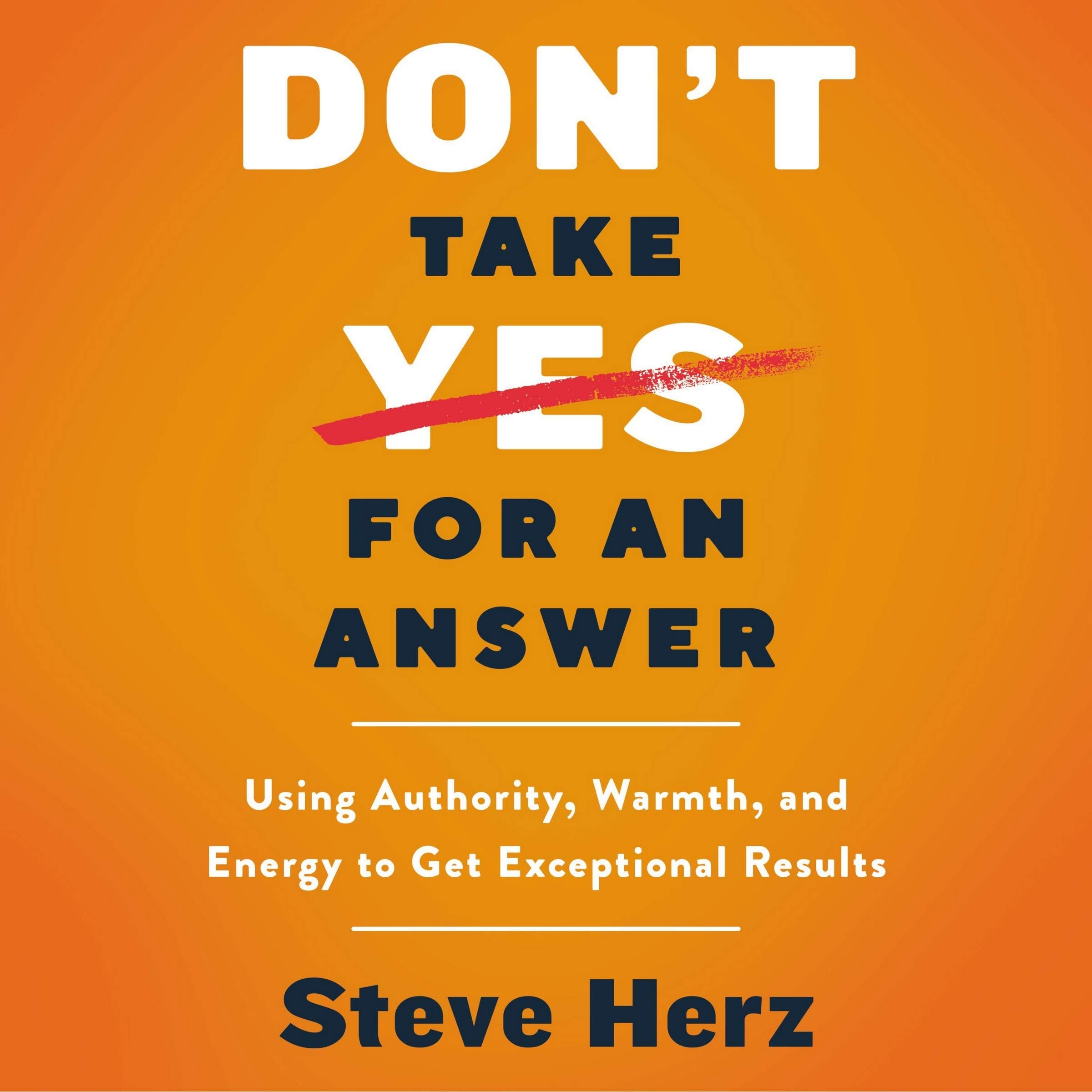 Don't Take Yes for an Answer: Using Authority, Warmth, and Energy to Get Exceptional Results Business, Finance & Career