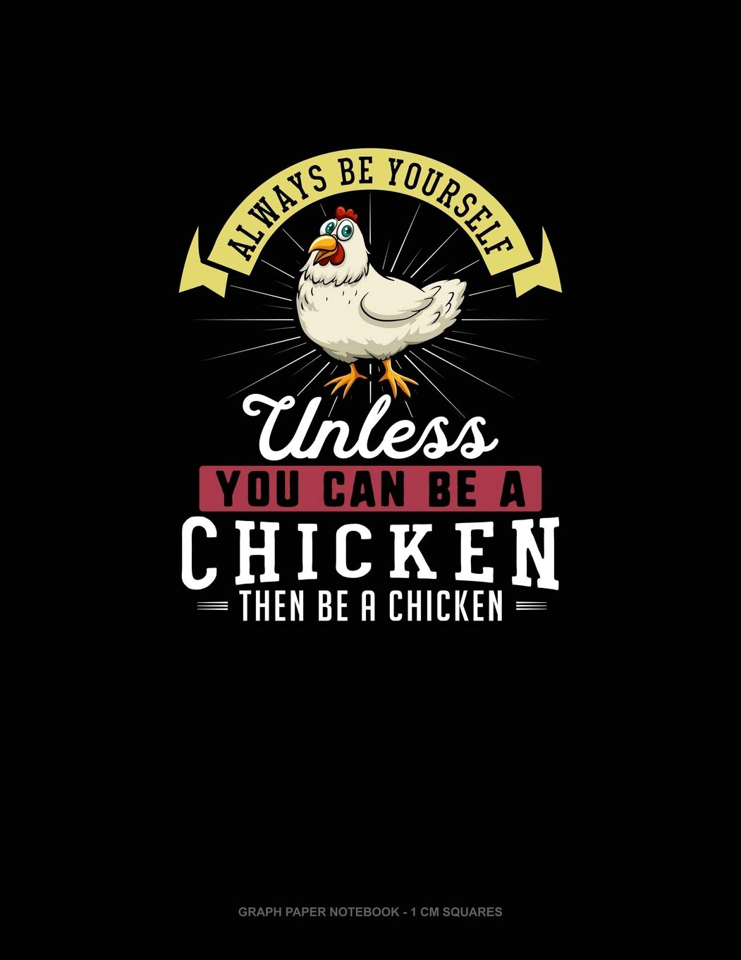 Always Be Yourself Unless You Can Be A Chicken Then Be A Chicken: Graph Paper Notebook - 1 cm Squares Essays & Short Stories