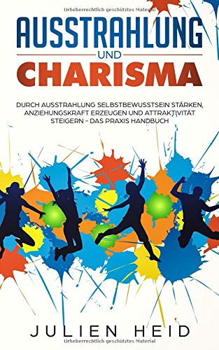 Ausstrahlung und Charisma: Durch Ausstrahlung Selbstbewusstsein stärken, Anziehungskraft erzeugen und Attraktivität steigern - Das Praxis Handbuch Business, Finance & Career