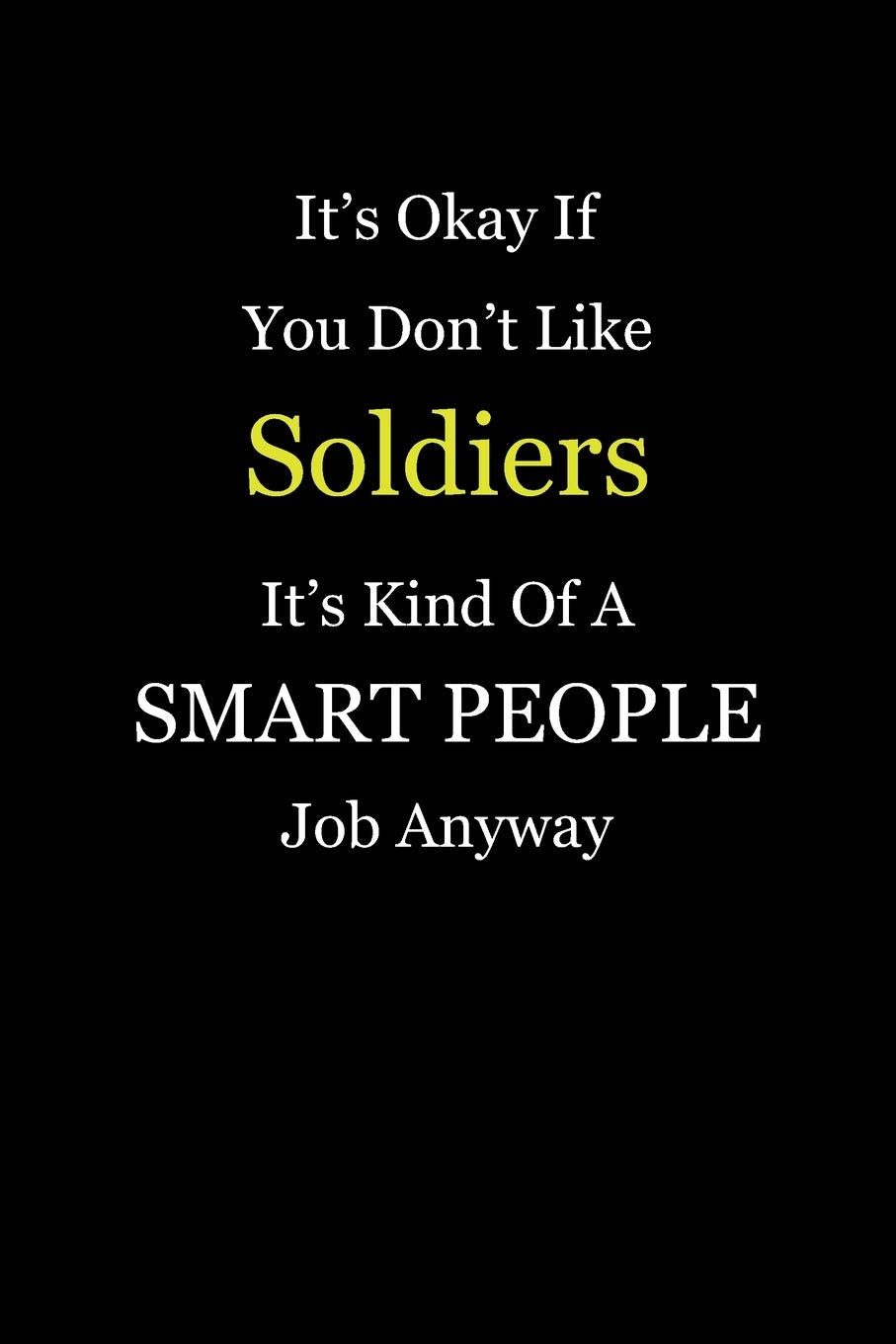 It's Okay If You Don't Like Soldiers It's Kind Of A Smart People Job Anyway: Blank Lined Notebook Journal Books