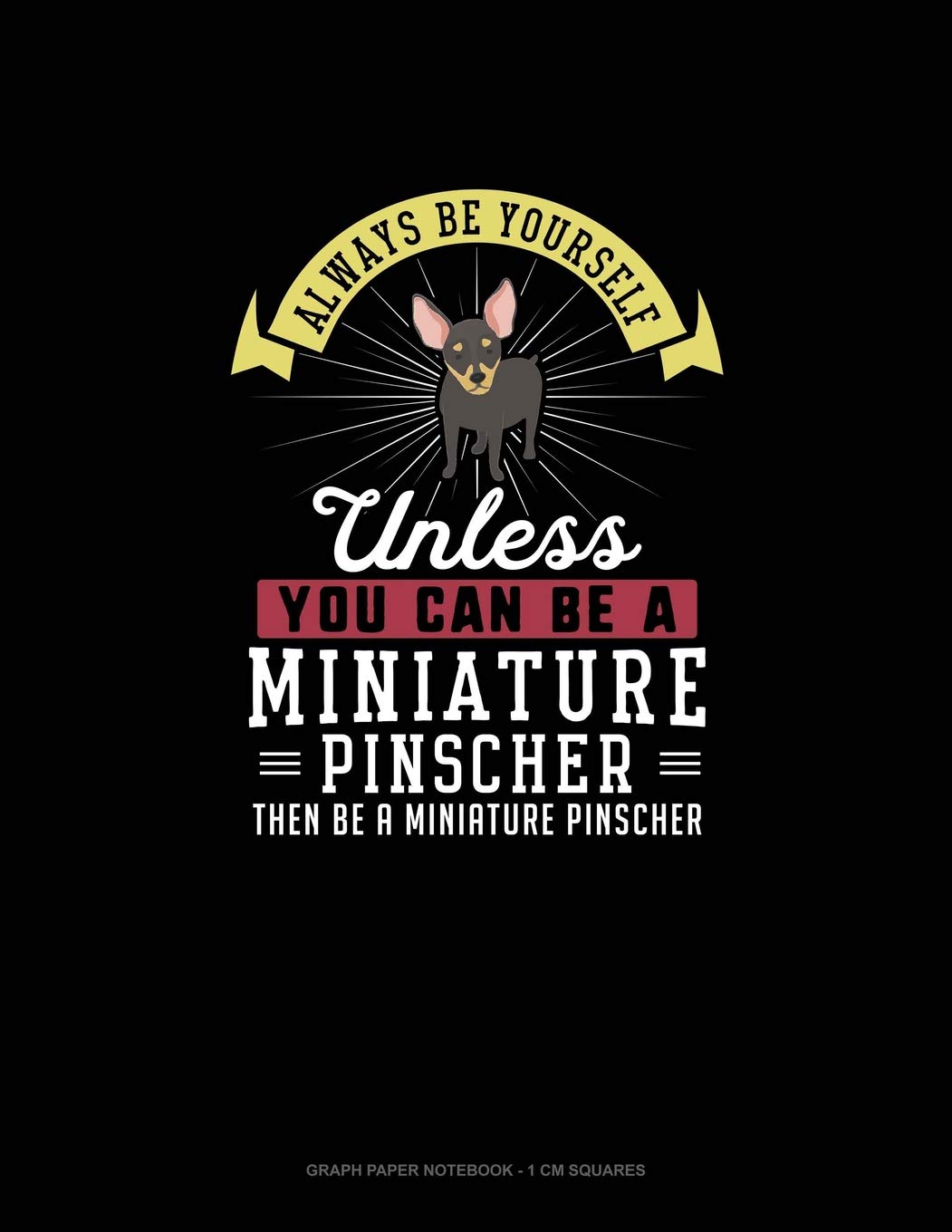 Always Be Yourself Unless You Can Be A Miniature Pinscher Then Be A Miniature Pinscher: Graph Paper Notebook - 1 cm Squares Essays & Short Stories