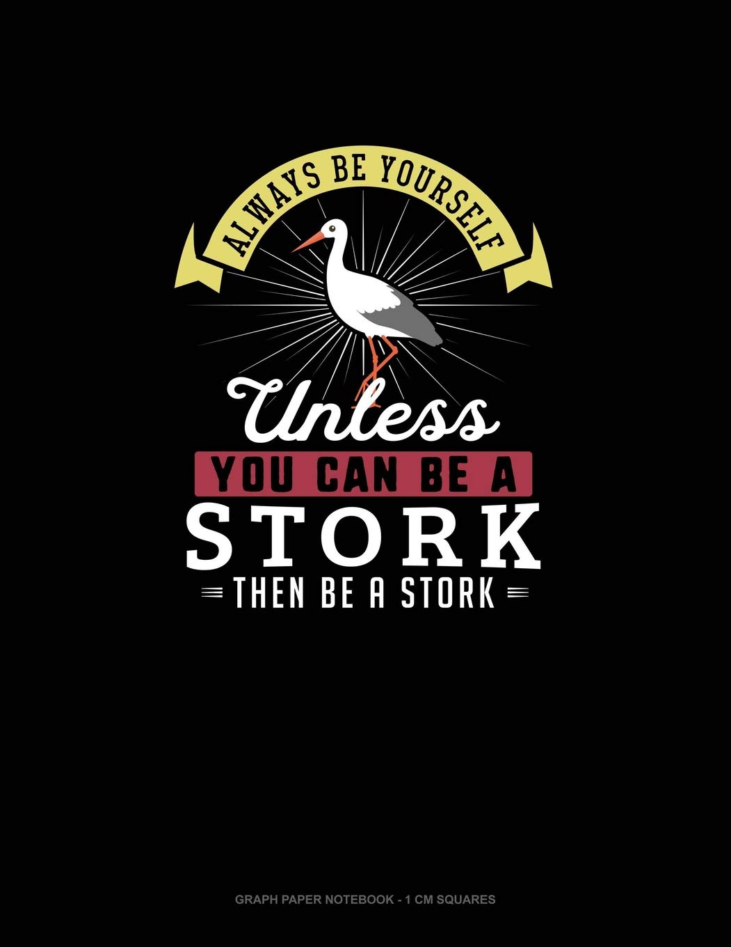 Always Be Yourself Unless You Can Be A Stork Then Be A Stork: Graph Paper Notebook - 1 cm Squares Essays & Short Stories