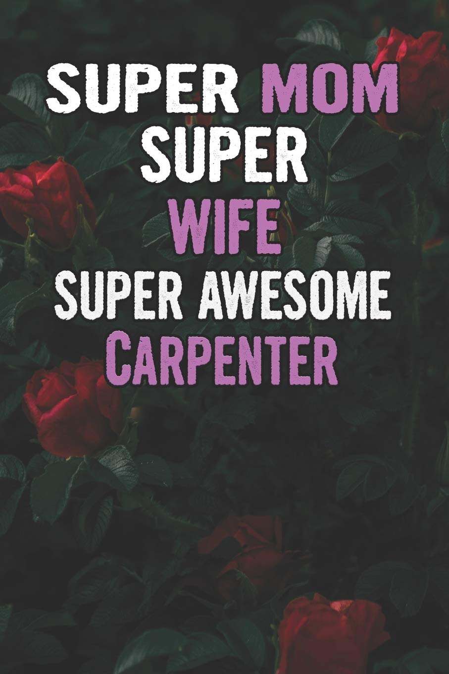 Super Mom Super Wife Super Awesome Carpenter: Beautiful Blooming Red Roses Flower Blank Lined Notebook Journal Gift For Mother's Day book