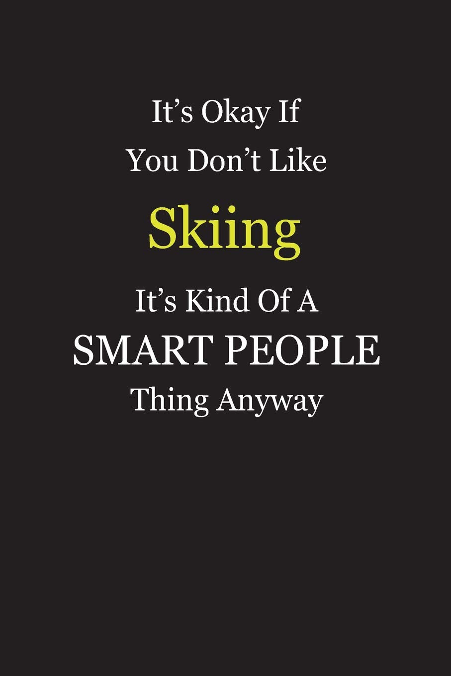 It's Okay If You Don't Like Skiing It's Kind Of A Smart People Thing Anyway: Blank Lined Notebook Journal Gift Idea With Black Cover Background, White and Yellow Text Books