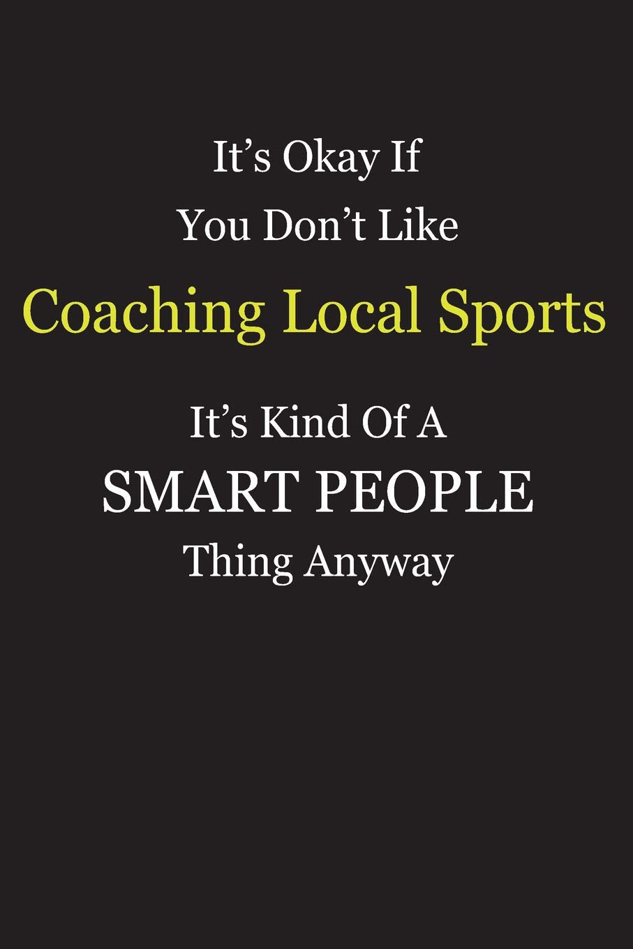 It's Okay If You Don't Like Coaching Local Sports It's Kind Of A Smart People Thing Anyway: Blank Lined Notebook Journal Gift Idea With Black Cover Background, White and Yellow Text Books