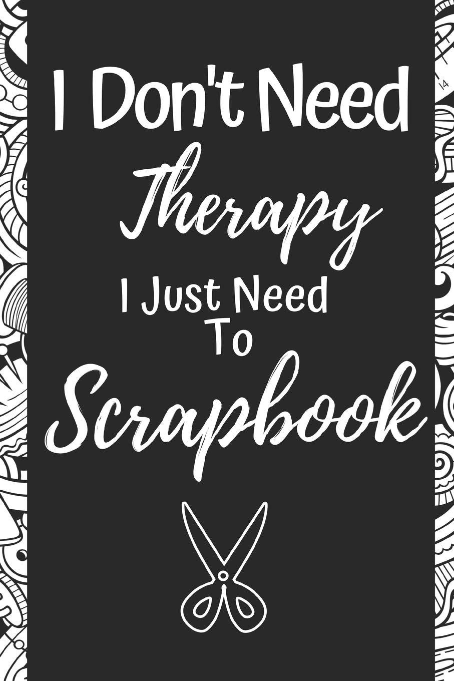 Funny Scrapbooking Notebook: "I Don't Need Therapy I Just Need To Scrapbook"- Gifts For Scrapbookers Hobbies & Crafts