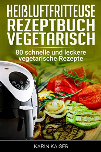 Heißluftfritteuse Rezeptbuch Vegetarisch: 80 schnelle und leckere vegetarische Rezepte Arts & Music