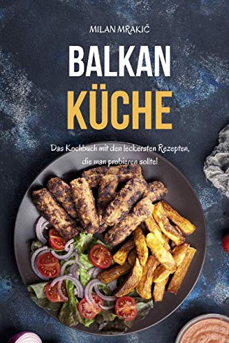 Balkan Küche: Das Kochbuch mit den leckersten Rezepten, die man probieren sollte! Cooking & Enjoying