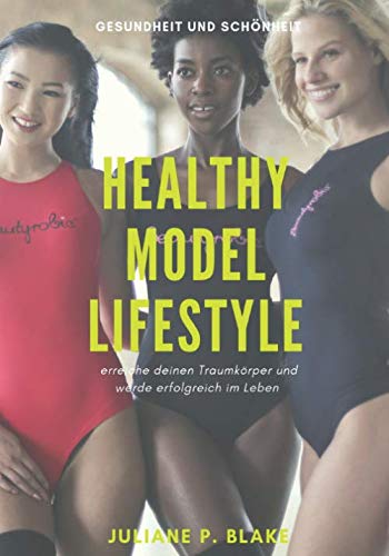 HEALTHY MODEL LIFESTYLE - Gesundheits-, und Schönheitstipps aus dem Model-Business: Erreiche deinen Traumkörper und werde erfolgreich im Leben! Health, Nutrition & Fitness