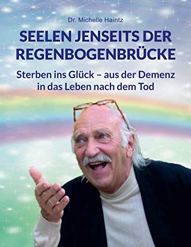 SEELEN JENSEITS DER REGENBOGENBRÜCKE: Sterben ins Glück – aus der Demenz in das Leben nach dem Tod Self-help