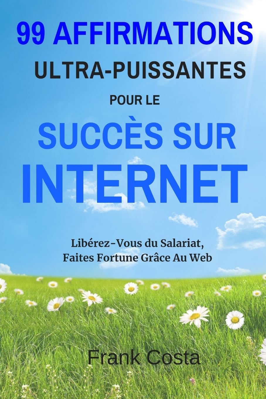 99 Affirmations Ultra-Puissantes pour Le Succès Sur Internet: Libérez-Vous du Salariat, Faites Fortune Grâce Au Web book