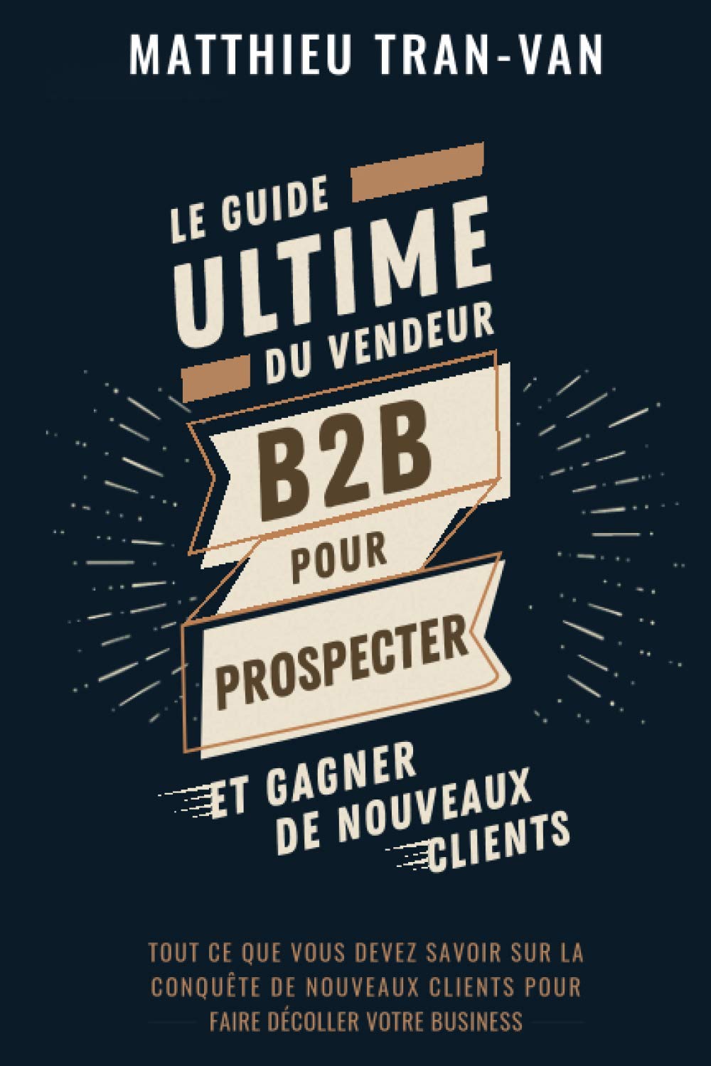 Le guide Ultime du Vendeur B2B pour Prospecter et Gagner de Nouveaux Clients: Tout ce que vous devez savoir sur la conquête de nouveaux clients pour faire décoller votre business Business, Finance & Career