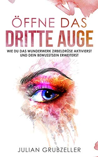 Öffne das dritte Auge: Wie du das Wunderwerk Zirbeldrüse aktivierst und dein Bewusstsein erweiterst: Bewusstseinserweiterung mit diesen Praxisübungen und Techniken; Zirbeldrüse reinigen und entkalken Lifestyle