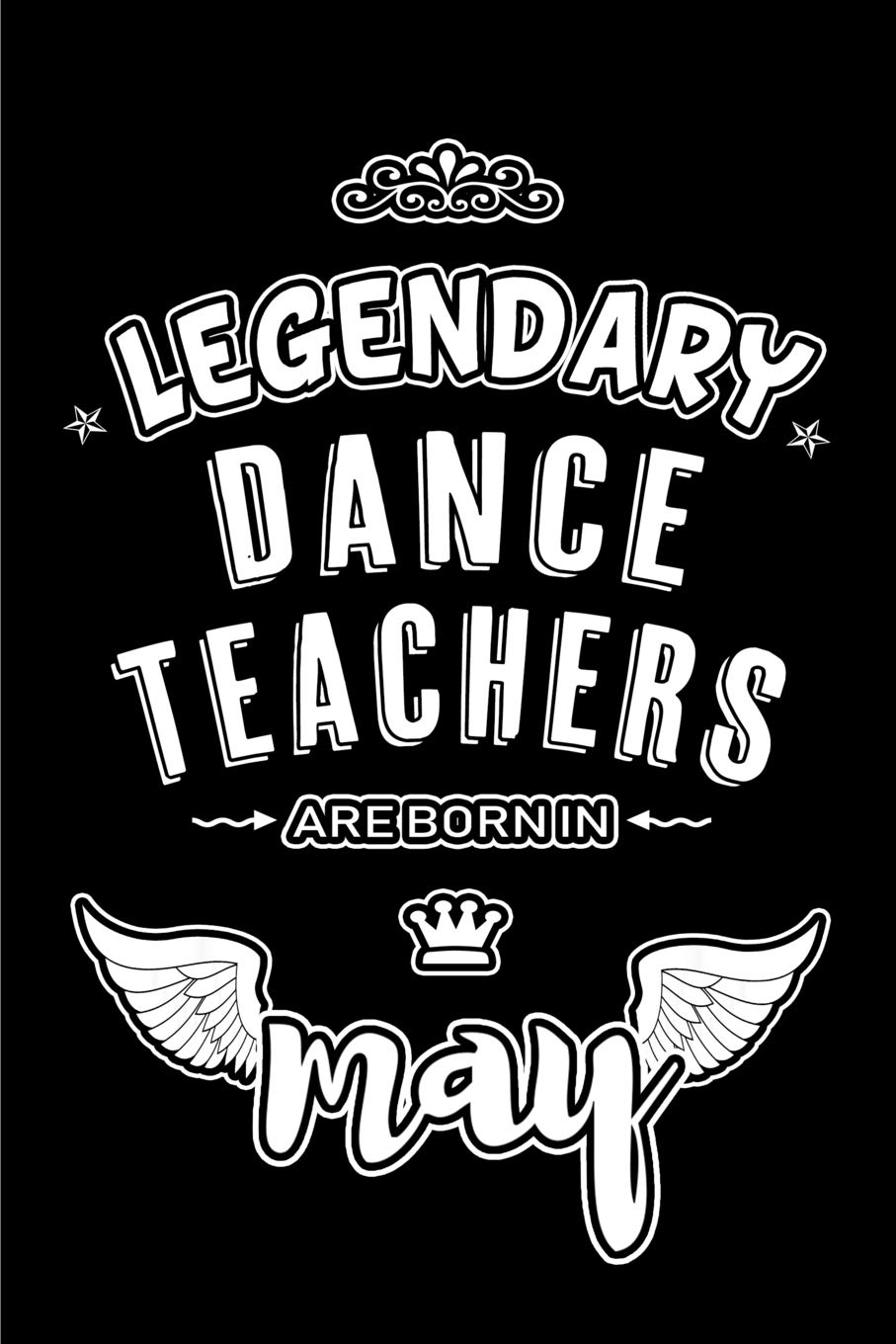 Legendary Dance Teachers are born in May: Blank Lined 6x9 Dance Teachers Journal/Notebooks as Appreciation day,Birthday,Welcome,Farewell,Thanks ... assistants, bosses,friends and family. Film, Art & Culture