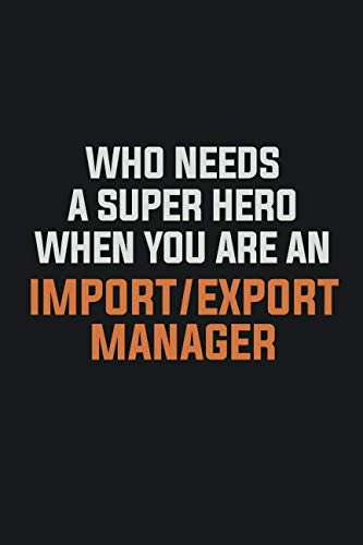 Who Needs A Super Hero When You Are A Import/Export Manager: Inspirational life quote blank lined Notebook 6x9 matte finish Learning & Reference